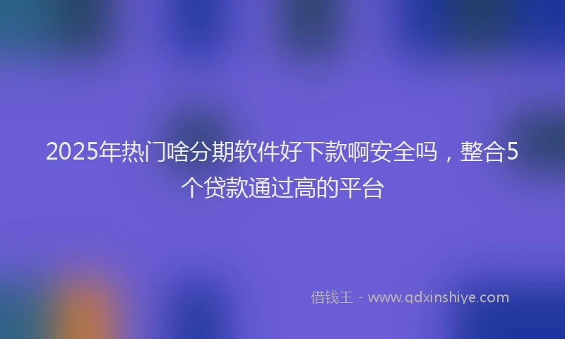 2025年热门啥分期软件好下款啊安全吗，整合5个贷款通过高的平台