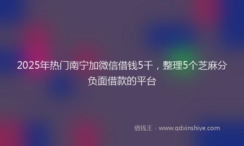 2025年热门南宁加微信借钱5千，整理5个芝麻分负面借款的平台