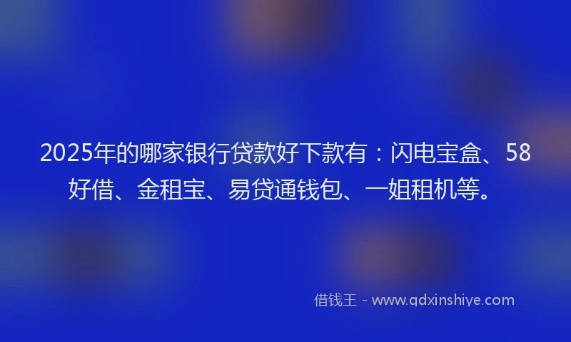 2025年的哪家银行贷款好下款有：闪电宝盒、58好借、金租宝、易贷通钱包、一姐租机等。