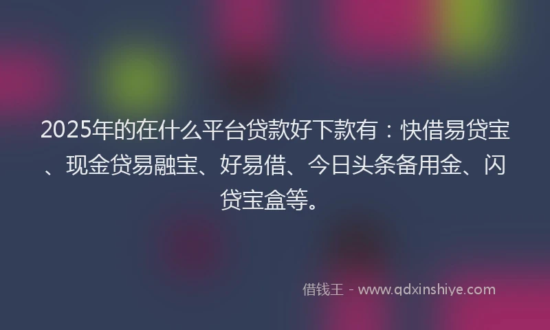 2025年的在什么平台贷款好下款有：快借易贷宝、现金贷易融宝、好易借、今日头条备用金、闪贷宝盒等。