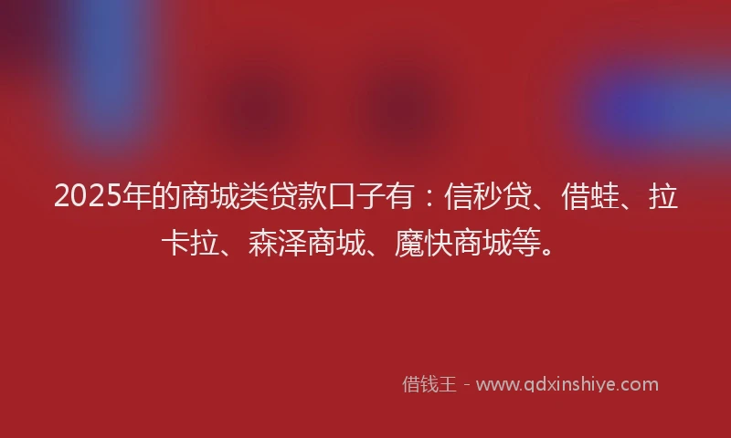 2025年的商城类贷款口子有：信秒贷、借蛙、拉卡拉、森泽商城、魔快商城等。