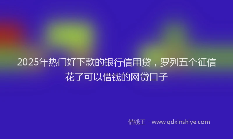 2025年热门好下款的银行信用贷，罗列五个征信花了可以借钱的网贷口子