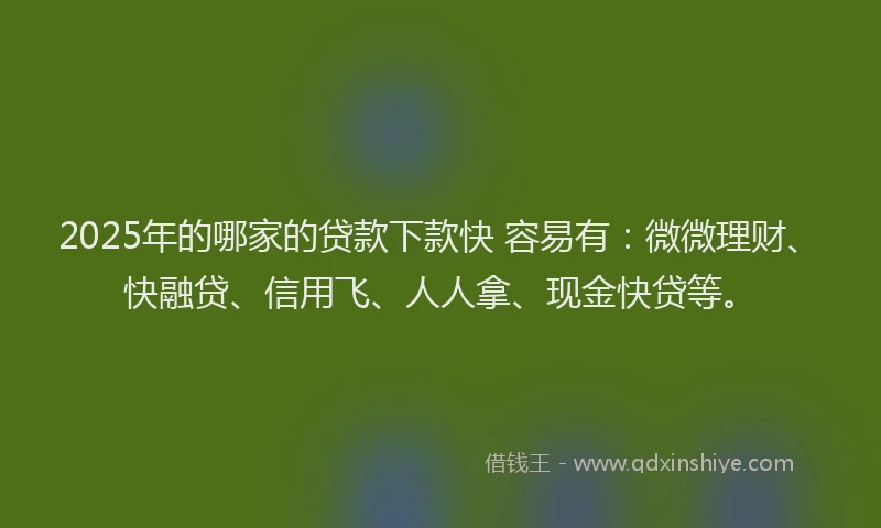 2025年的哪家的贷款下款快 容易有：微微理财、快融贷、信用飞、人人拿、现金快贷等。