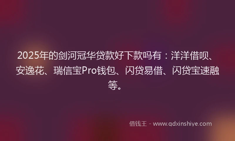 2025年的剑河冠华贷款好下款吗有：洋洋借呗、安逸花、瑞信宝Pro钱包、闪贷易借、闪贷宝速融等。