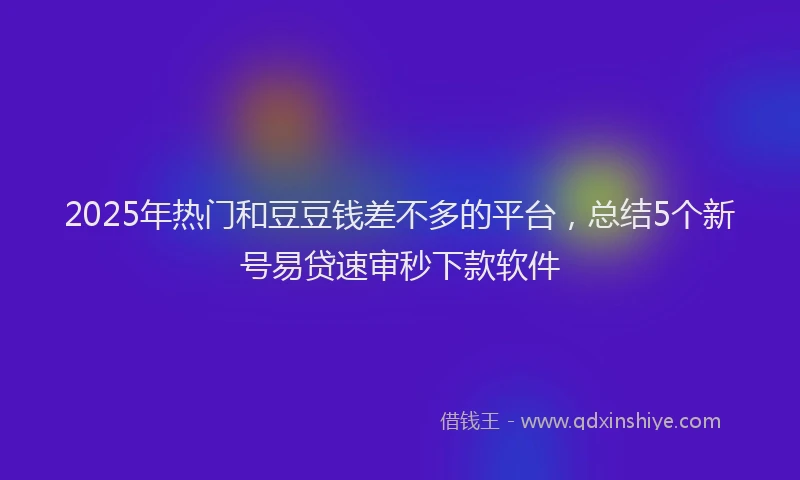 2025年热门和豆豆钱差不多的平台，总结5个新号易贷速审秒下款软件