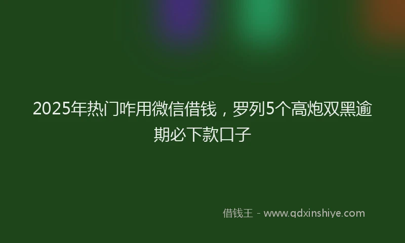2025年热门咋用微信借钱，罗列5个高炮双黑逾期必下款口子