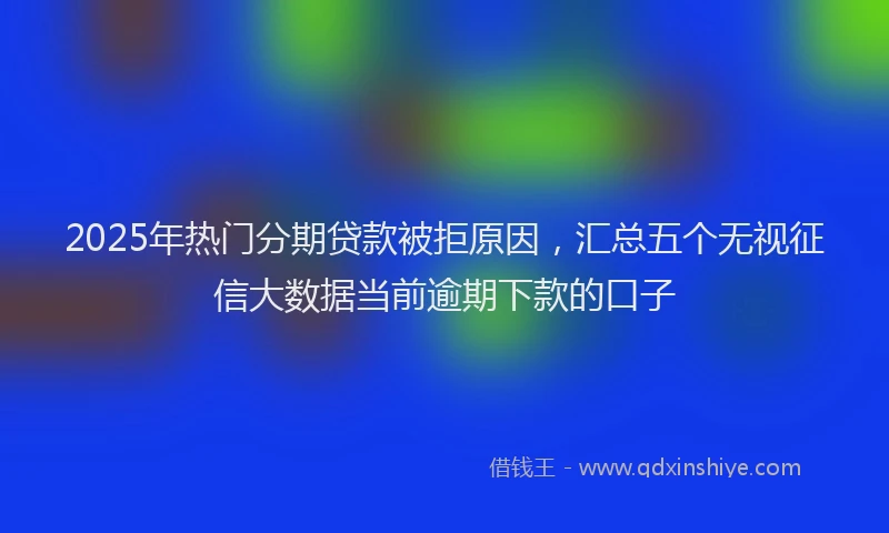 2025年热门分期贷款被拒原因，汇总五个无视征信大数据当前逾期下款的口子