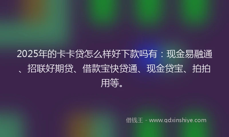 2025年的卡卡贷怎么样好下款吗有：现金易融通、招联好期贷、借款宝快贷通、现金贷宝、拍拍用等。