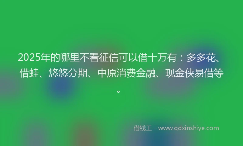 2025年的哪里不看征信可以借十万有：多多花、借蛙、悠悠分期、中原消费金融、现金侠易借等。