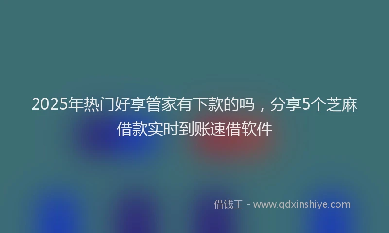 2025年热门好享管家有下款的吗，分享5个芝麻借款实时到账速借软件