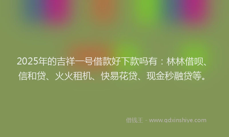 2025年的吉祥一号借款好下款吗有：林林借呗、信和贷、火火租机、快易花贷、现金秒融贷等。