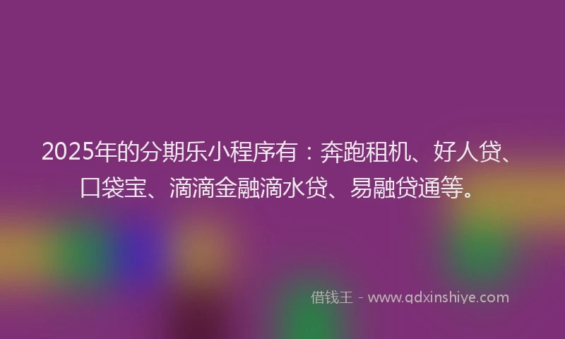 2025年的分期乐小程序有：奔跑租机、好人贷、口袋宝、滴滴金融滴水贷、易融贷通等。