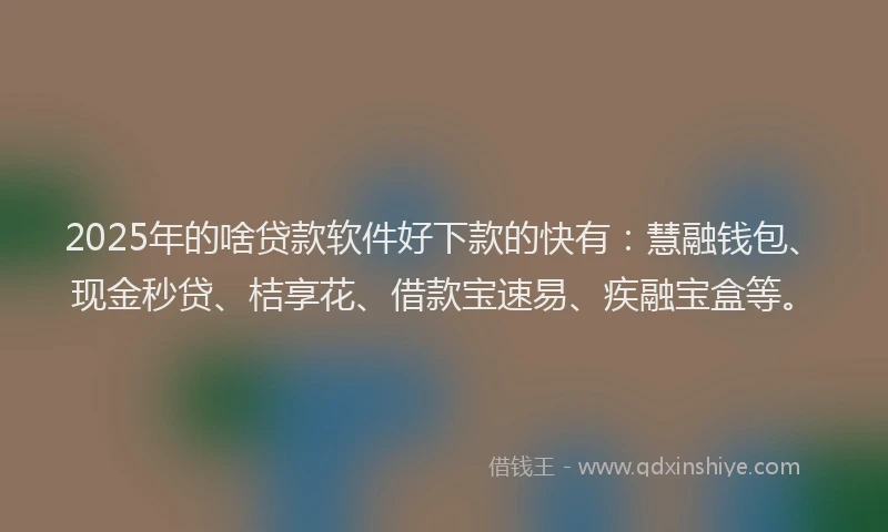 2025年的啥贷款软件好下款的快有：慧融钱包、现金秒贷、桔享花、借款宝速易、疾融宝盒等。