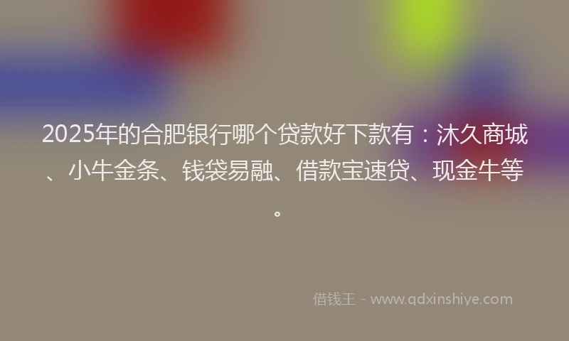 2025年的合肥银行哪个贷款好下款有：沐久商城、小牛金条、钱袋易融、借款宝速贷、现金牛等。