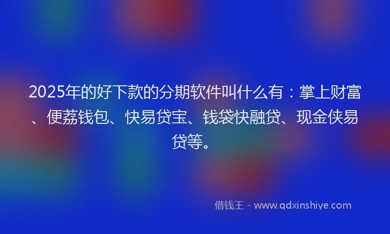 2025年的好下款的分期软件叫什么有：掌上财富、便荔钱包、快易贷宝、钱袋快融贷、现金侠易贷等。