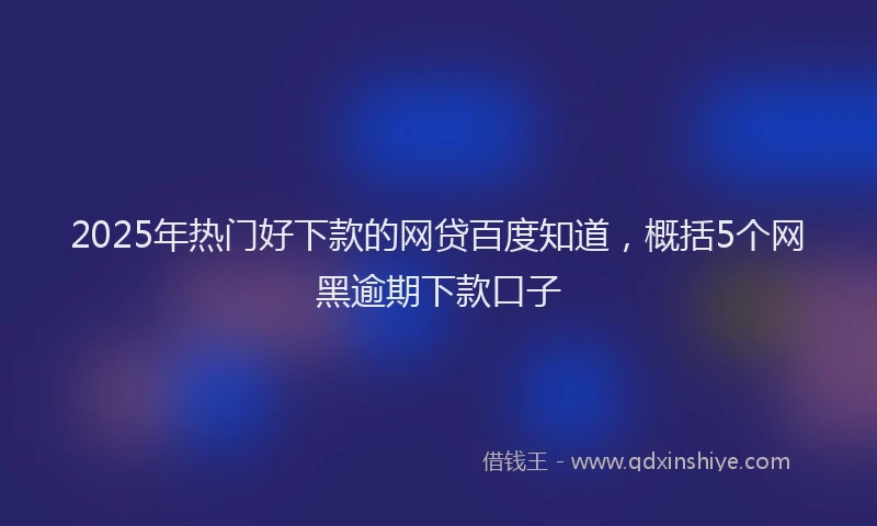 2025年热门好下款的网贷百度知道，概括5个网黑逾期下款口子