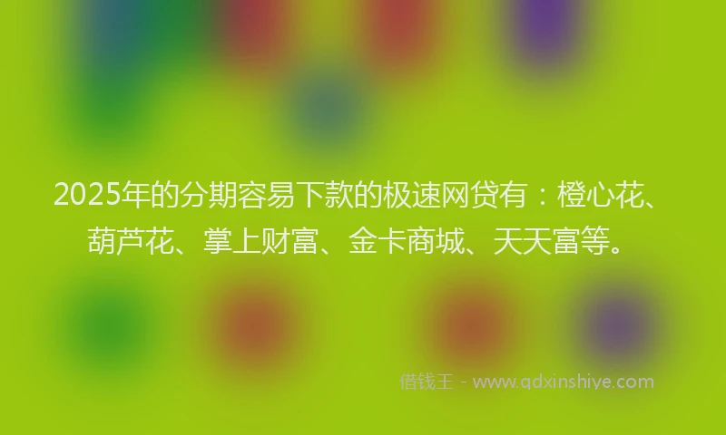 2025年的分期容易下款的极速网贷有：橙心花、葫芦花、掌上财富、金卡商城、天天富等。