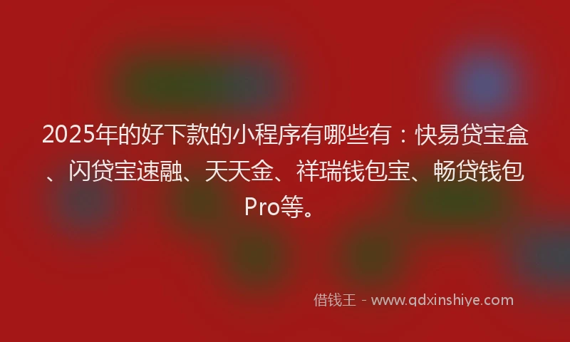 2025年的好下款的小程序有哪些有：快易贷宝盒、闪贷宝速融、天天金、祥瑞钱包宝、畅贷钱包Pro等。