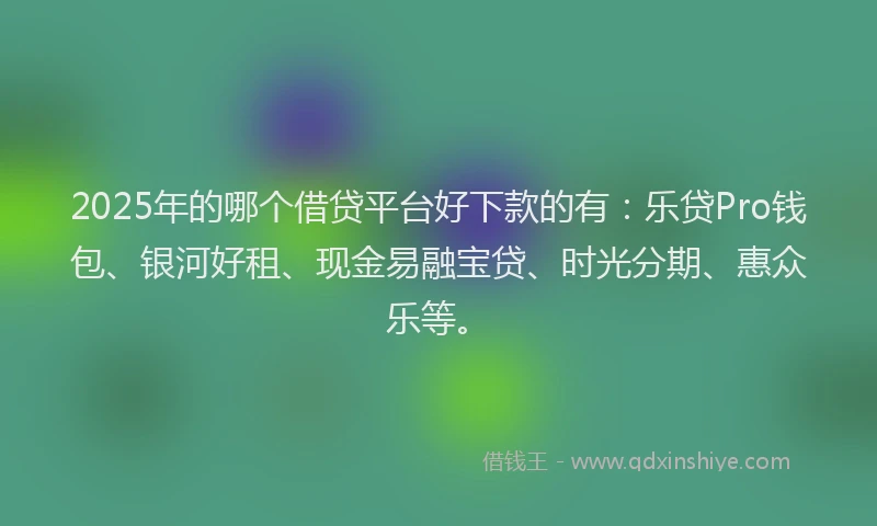 2025年的哪个借贷平台好下款的有：乐贷Pro钱包、银河好租、现金易融宝贷、时光分期、惠众乐等。