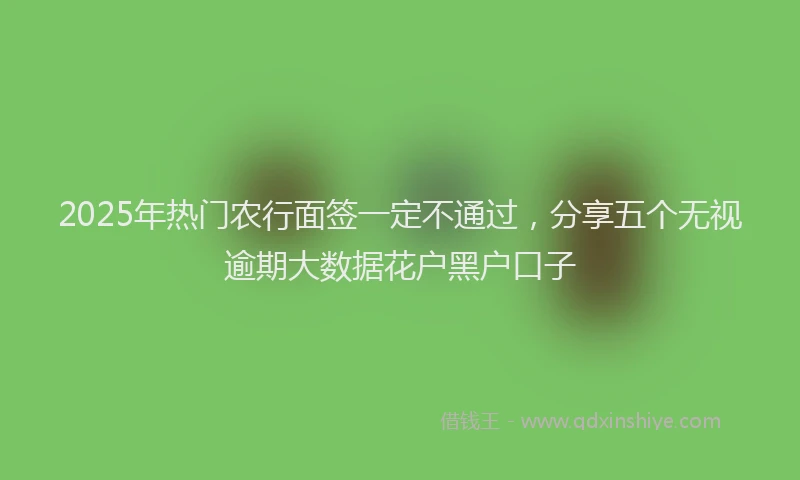 2025年热门农行面签一定不通过，分享五个无视逾期大数据花户黑户口子