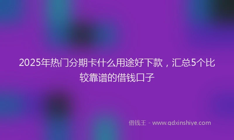 2025年热门分期卡什么用途好下款，汇总5个比较靠谱的借钱口子