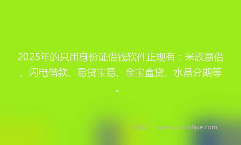 2025年的只用身份证借钱软件正规有：米族易借、闪电借款、易贷宝易、金宝盒贷、水晶分期等。