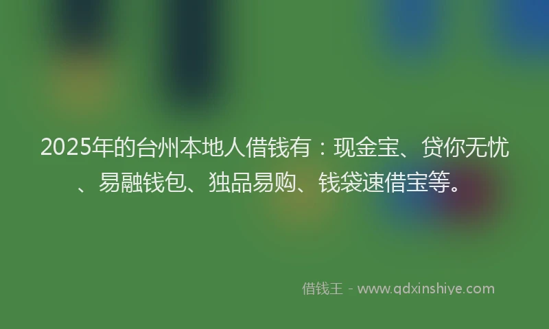 2025年的台州本地人借钱有：现金宝、贷你无忧、易融钱包、独品易购、钱袋速借宝等。