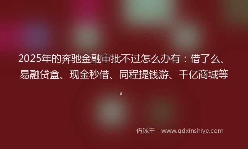 2025年的奔驰金融审批不过怎么办有：借了么、易融贷盒、现金秒借、同程提钱游、千亿商城等。