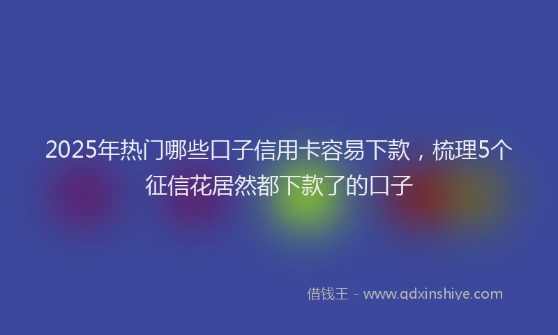 2025年热门哪些口子信用卡容易下款，梳理5个征信花居然都下款了的口子