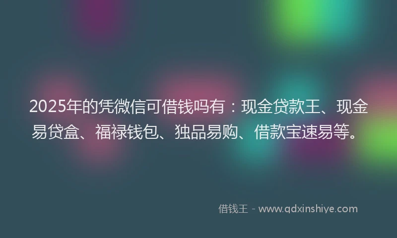 2025年的凭微信可借钱吗有：现金贷款王、现金易贷盒、福禄钱包、独品易购、借款宝速易等。