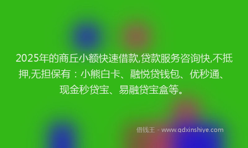2025年的商丘小额快速借款,贷款服务咨询快,不抵押,无担保有：小熊白卡、融悦贷钱包、优秒通、现金秒贷宝、易融贷宝盒等。