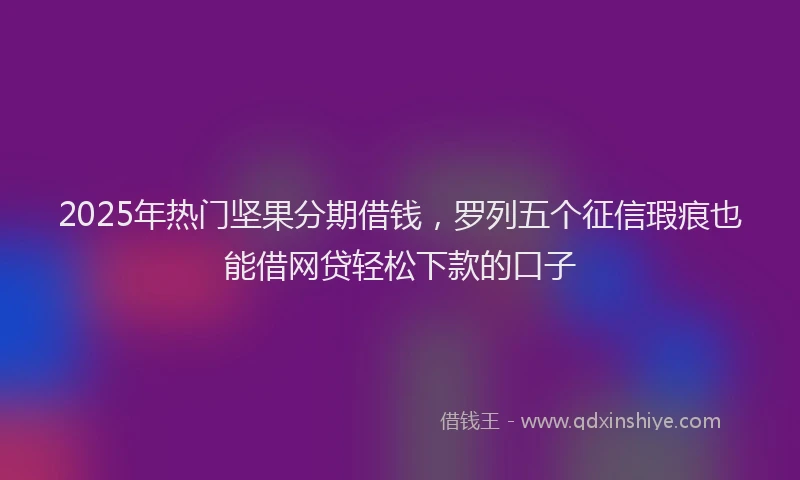 2025年热门坚果分期借钱，罗列五个征信瑕疵也能借网贷轻松下款的口子