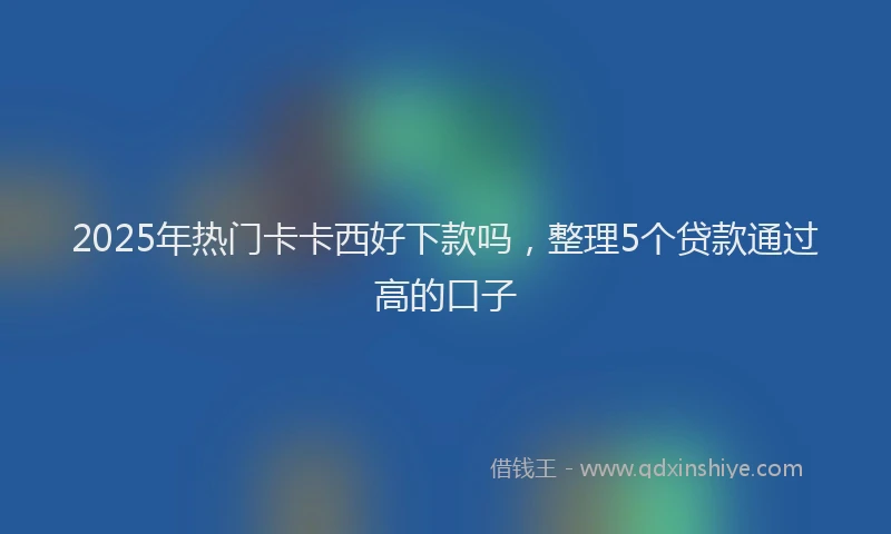 2025年热门卡卡西好下款吗，整理5个贷款通过高的口子