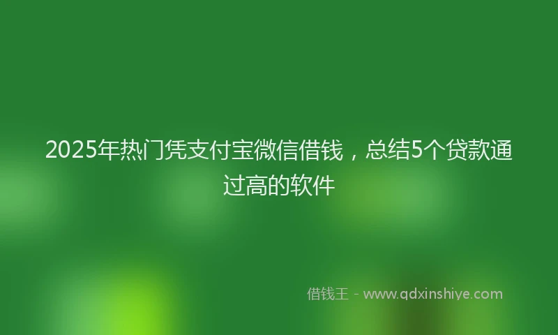 2025年热门凭支付宝微信借钱，总结5个贷款通过高的软件