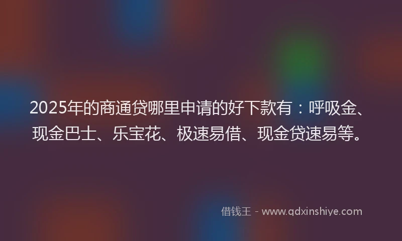 2025年的商通贷哪里申请的好下款有：呼吸金、现金巴士、乐宝花、极速易借、现金贷速易等。