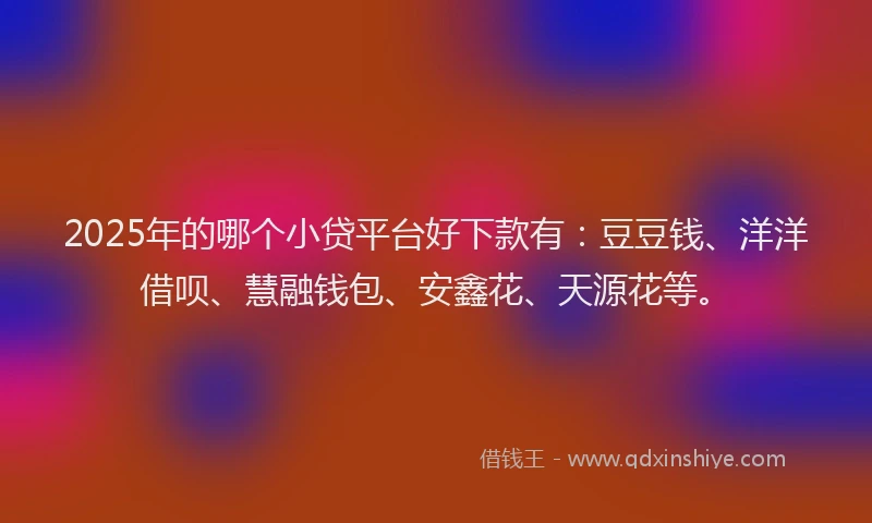 2025年的哪个小贷平台好下款有：豆豆钱、洋洋借呗、慧融钱包、安鑫花、天源花等。
