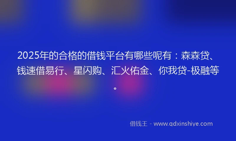 2025年的合格的借钱平台有哪些呢有：森森贷、钱速借易行、星闪购、汇火佑金、你我贷-极融等。