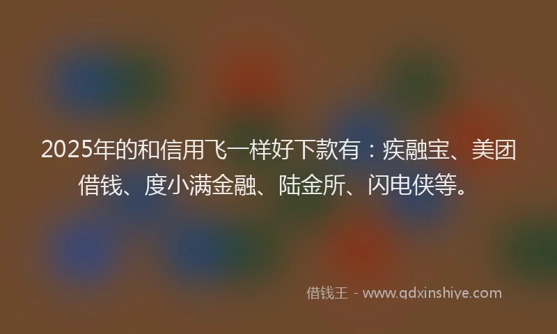 2025年的和信用飞一样好下款有：疾融宝、美团借钱、度小满金融、陆金所、闪电侠等。