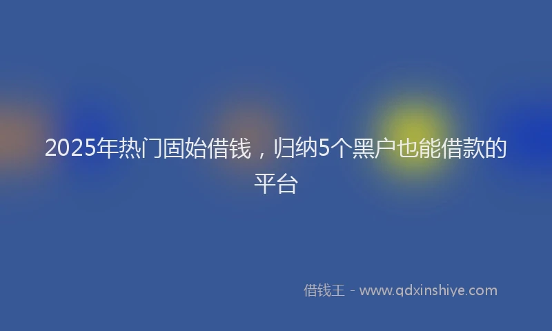 2025年热门固始借钱，归纳5个黑户也能借款的平台