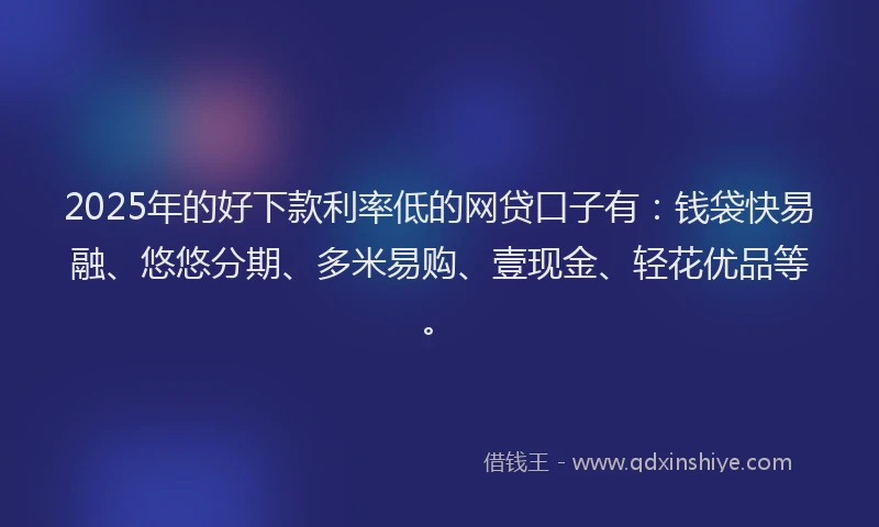 2025年的好下款利率低的网贷口子有：钱袋快易融、悠悠分期、多米易购、壹现金、轻花优品等。