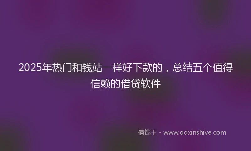 2025年热门和钱站一样好下款的，总结五个值得信赖的借贷软件