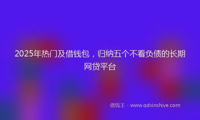 2025年热门及借钱包，归纳五个不看负债的长期网贷平台