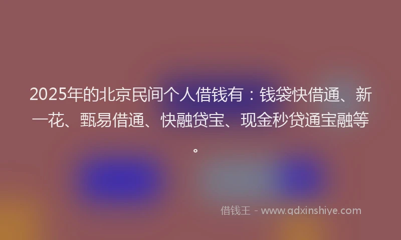 2025年的北京民间个人借钱有：钱袋快借通、新一花、甄易借通、快融贷宝、现金秒贷通宝融等。