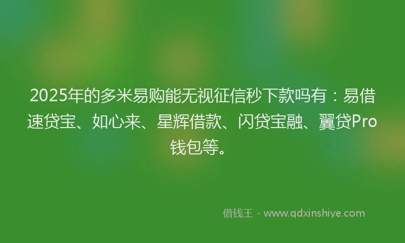 2025年的多米易购能无视征信秒下款吗有：易借速贷宝、如心来、星辉借款、闪贷宝融、翼贷Pro钱包等。