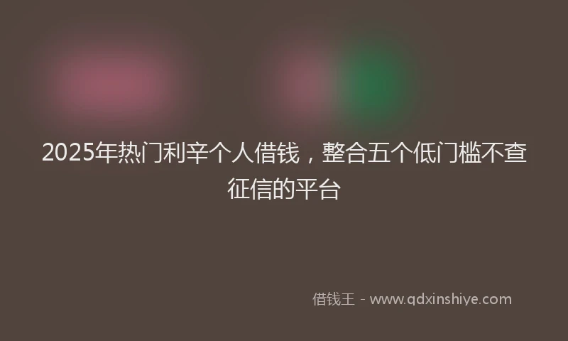 2025年热门利辛个人借钱，整合五个低门槛不查征信的平台