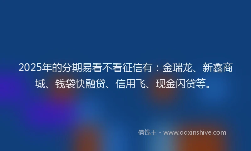 2025年的分期易看不看征信有：金瑞龙、新鑫商城、钱袋快融贷、信用飞、现金闪贷等。