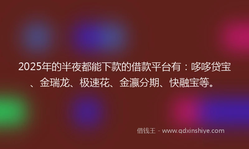 2025年的半夜都能下款的借款平台有：哆哆贷宝、金瑞龙、极速花、金瀛分期、快融宝等。