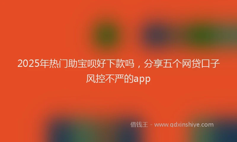 2025年热门助宝呗好下款吗，分享五个网贷口子风控不严的app