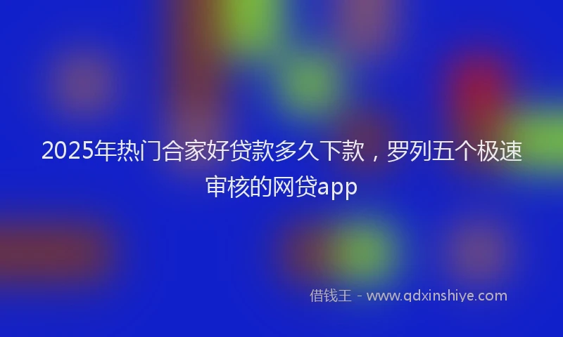 2025年热门合家好贷款多久下款，罗列五个极速审核的网贷app