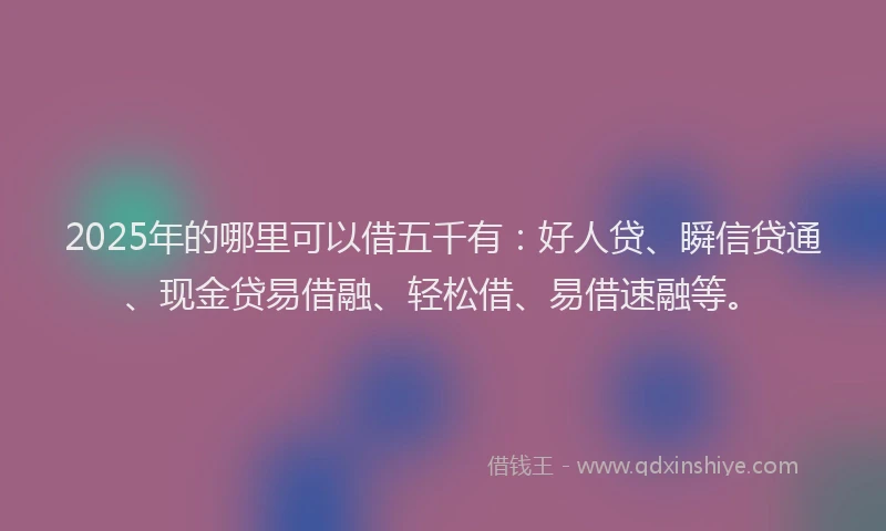 2025年的哪里可以借五千有：好人贷、瞬信贷通、现金贷易借融、轻松借、易借速融等。